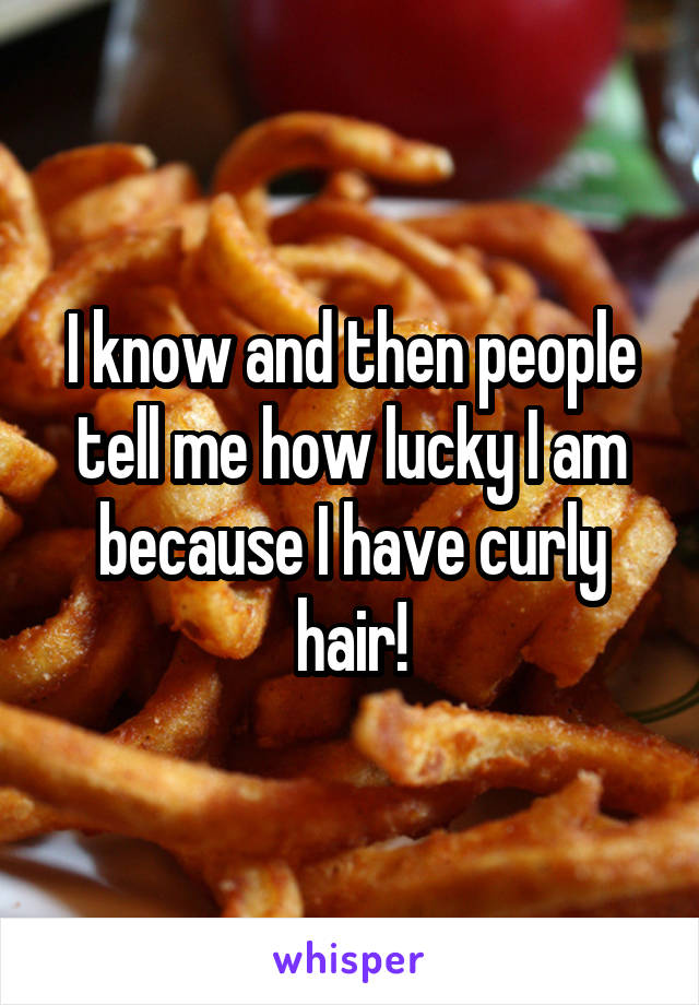 I know and then people tell me how lucky I am because I have curly hair!