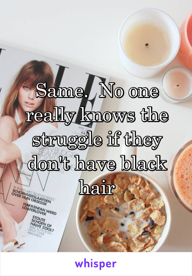 Same.  No one really knows the struggle if they don't have black hair