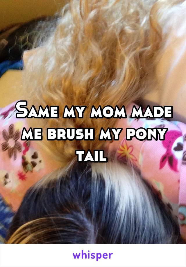 Same my mom made me brush my pony tail 