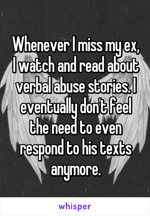 Whenever I miss my ex, I watch and read about verbal abuse stories. I eventually don't feel the need to even respond to his texts anymore.