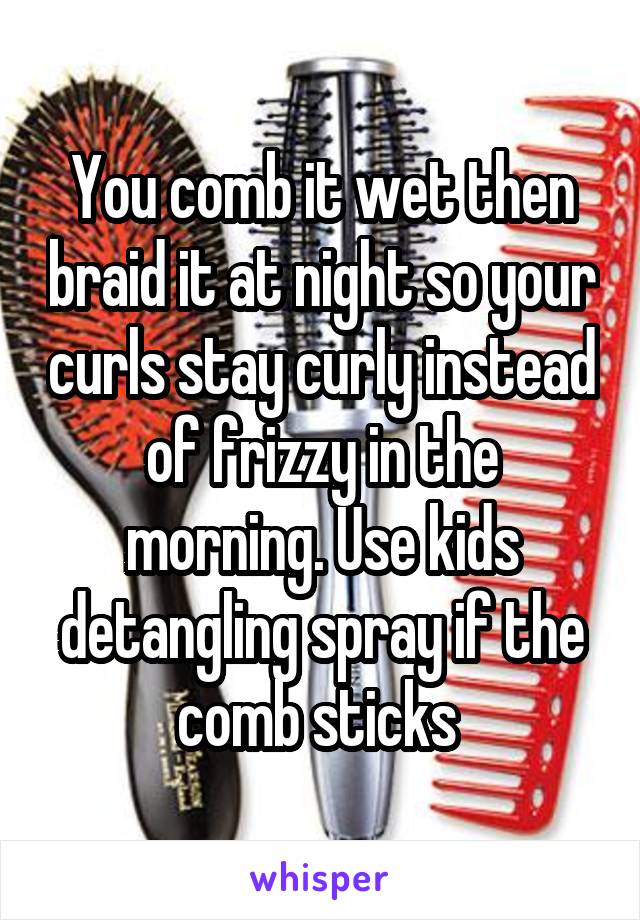 You comb it wet then braid it at night so your curls stay curly instead of frizzy in the morning. Use kids detangling spray if the comb sticks 