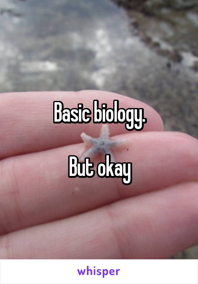 Basic biology.

But okay