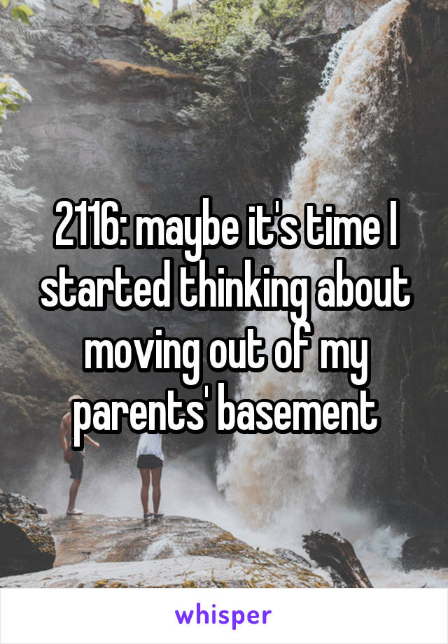 2116: maybe it's time I started thinking about moving out of my parents' basement