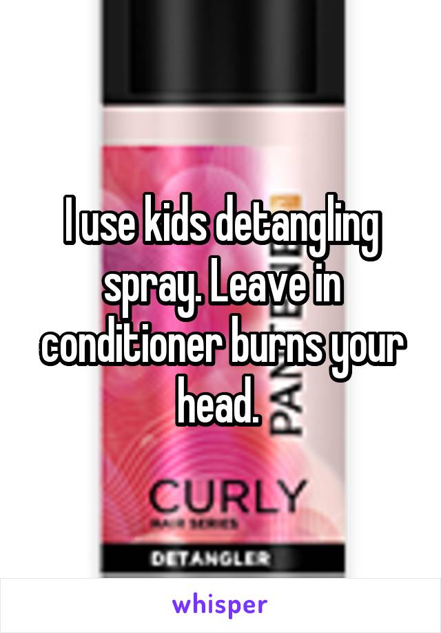 I use kids detangling spray. Leave in conditioner burns your head. 