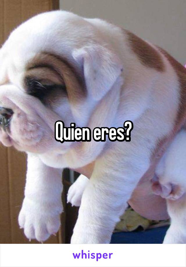 Quien eres?