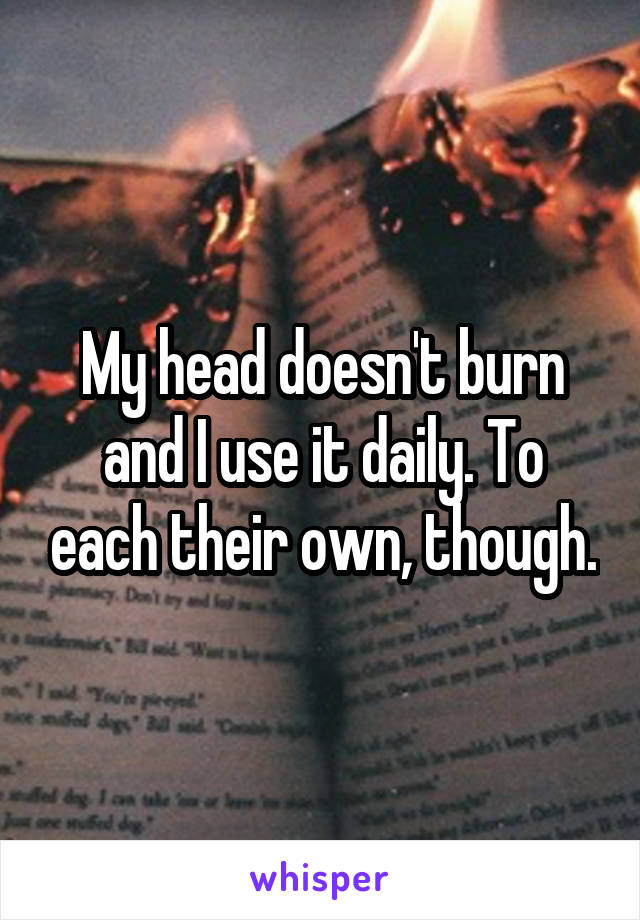 My head doesn't burn and I use it daily. To each their own, though.