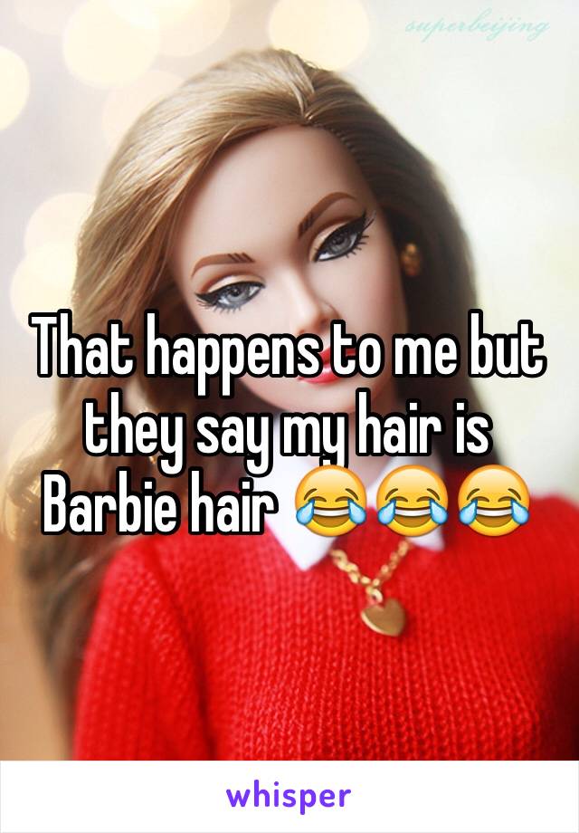 That happens to me but they say my hair is Barbie hair 😂😂😂