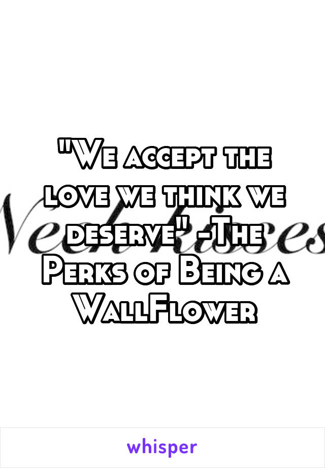 "We accept the love we think we deserve" -The Perks of Being a WallFlower