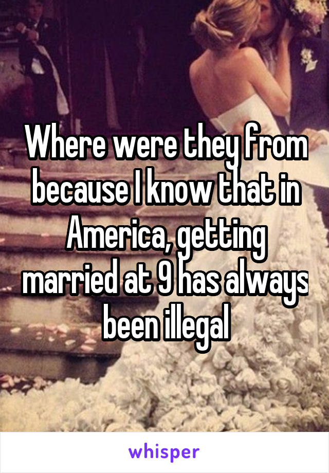 Where were they from because I know that in America, getting married at 9 has always been illegal