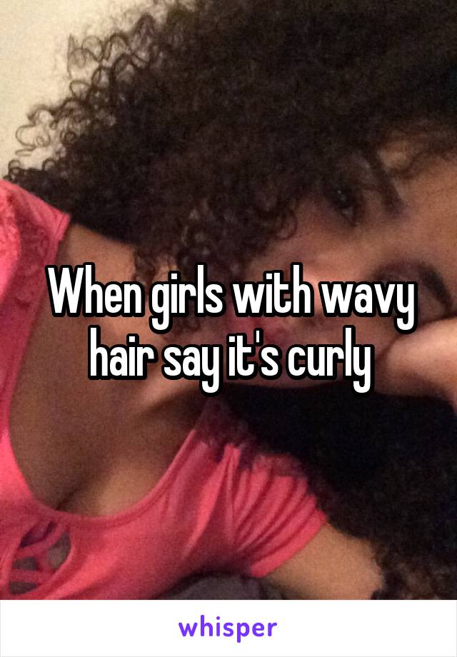 When girls with wavy hair say it's curly