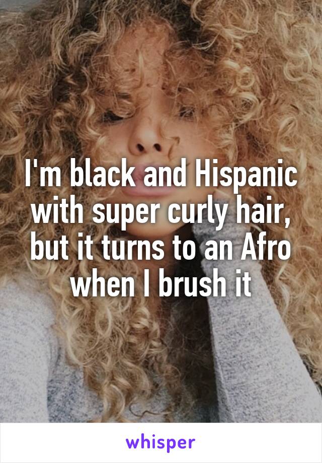 I'm black and Hispanic with super curly hair, but it turns to an Afro when I brush it