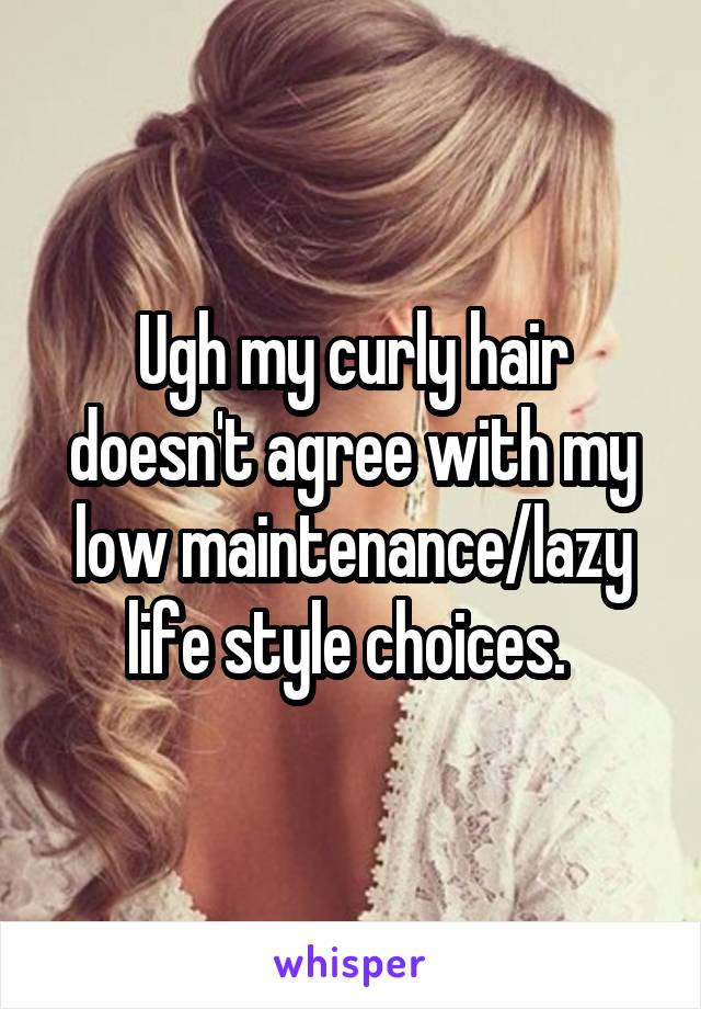 Ugh my curly hair doesn't agree with my low maintenance/lazy life style choices. 