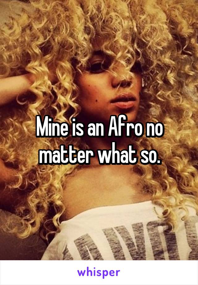 Mine is an Afro no matter what so.