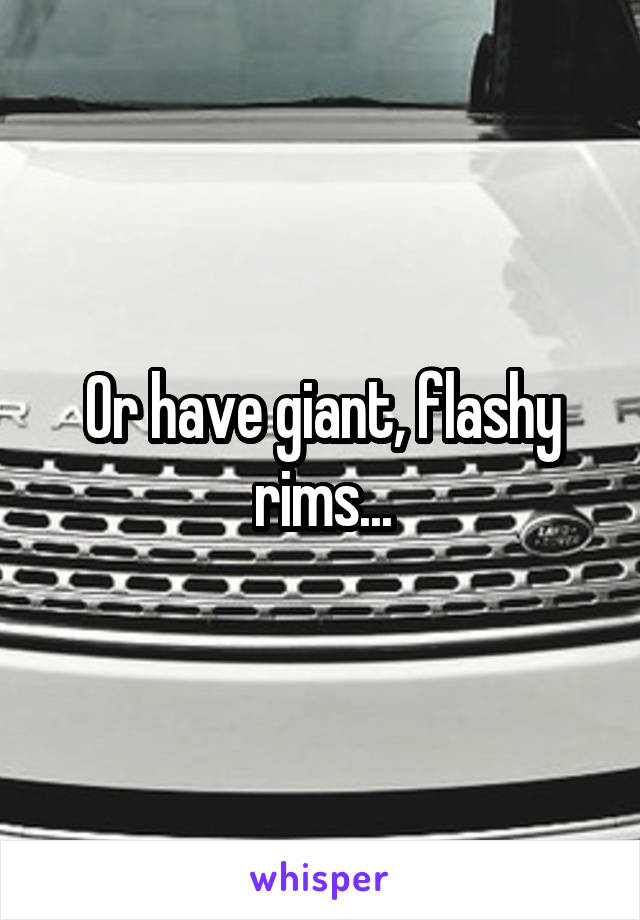 Or have giant, flashy rims...
