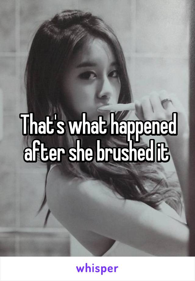 That's what happened after she brushed it 