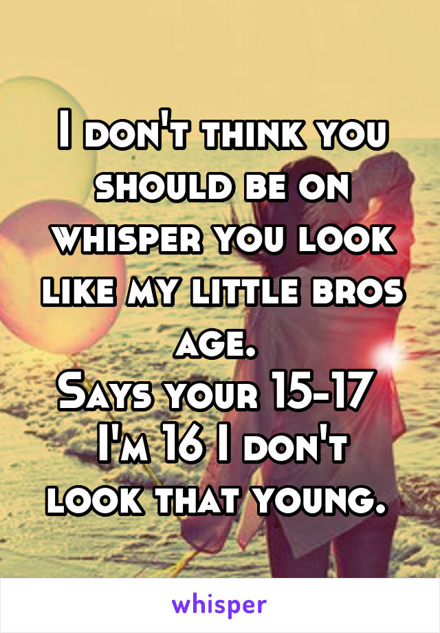 I don't think you should be on whisper you look like my little bros age. 
Says your 15-17 
I'm 16 I don't look that young. 