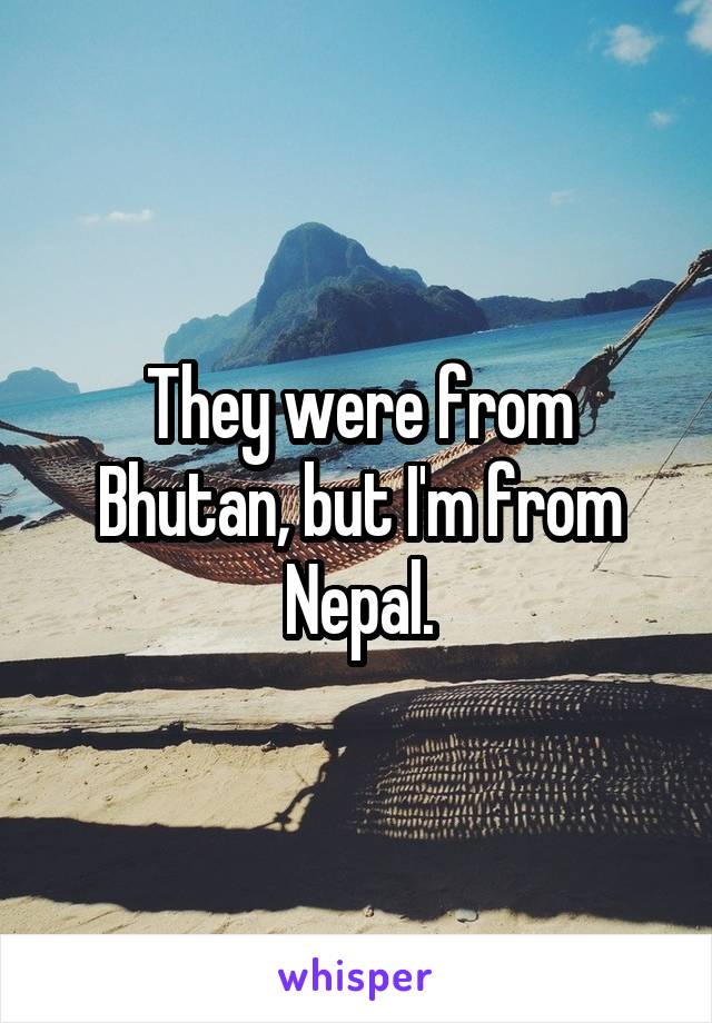 They were from Bhutan, but I'm from Nepal.