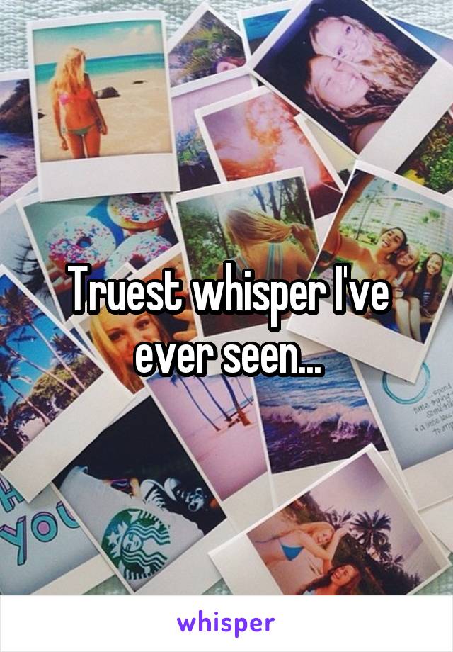 Truest whisper I've ever seen...