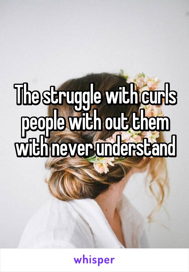 The struggle with curls people with out them with never understand
