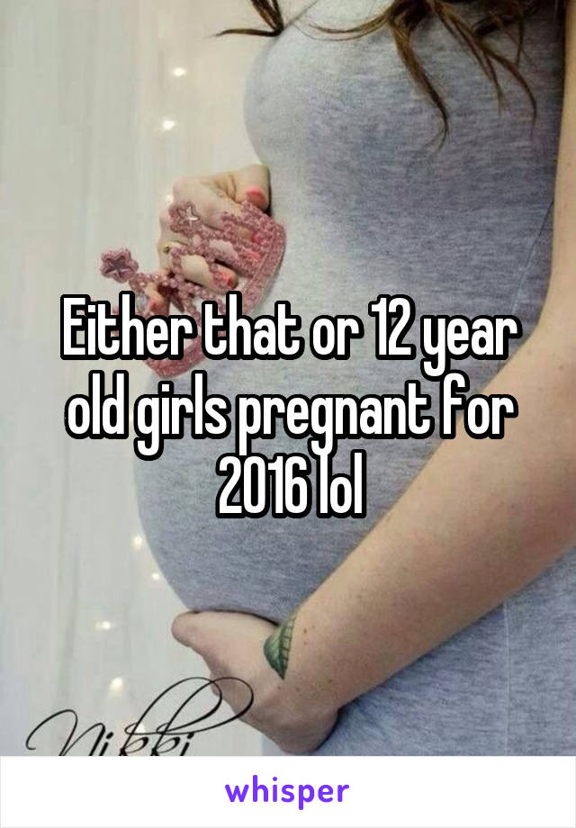 Either that or 12 year old girls pregnant for 2016 lol