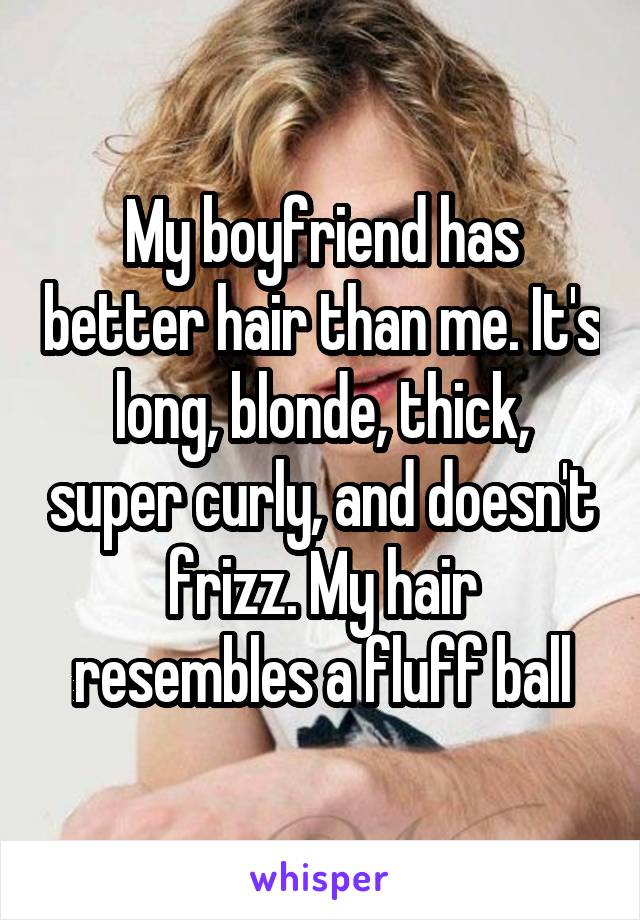 My boyfriend has better hair than me. It's long, blonde, thick, super curly, and doesn't frizz. My hair resembles a fluff ball