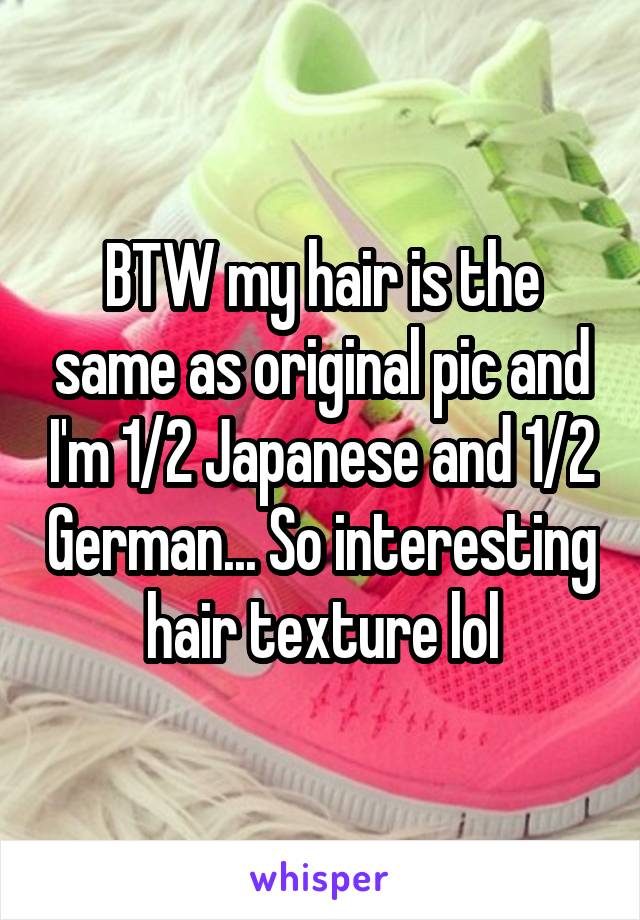 BTW my hair is the same as original pic and I'm 1/2 Japanese and 1/2 German... So interesting hair texture lol