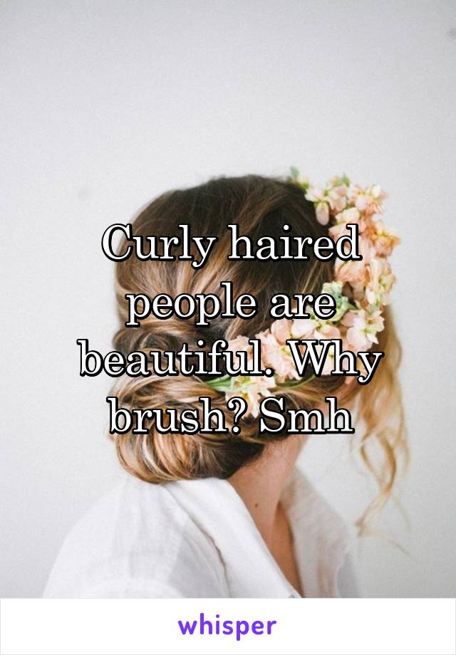 Curly haired people are beautiful. Why brush? Smh