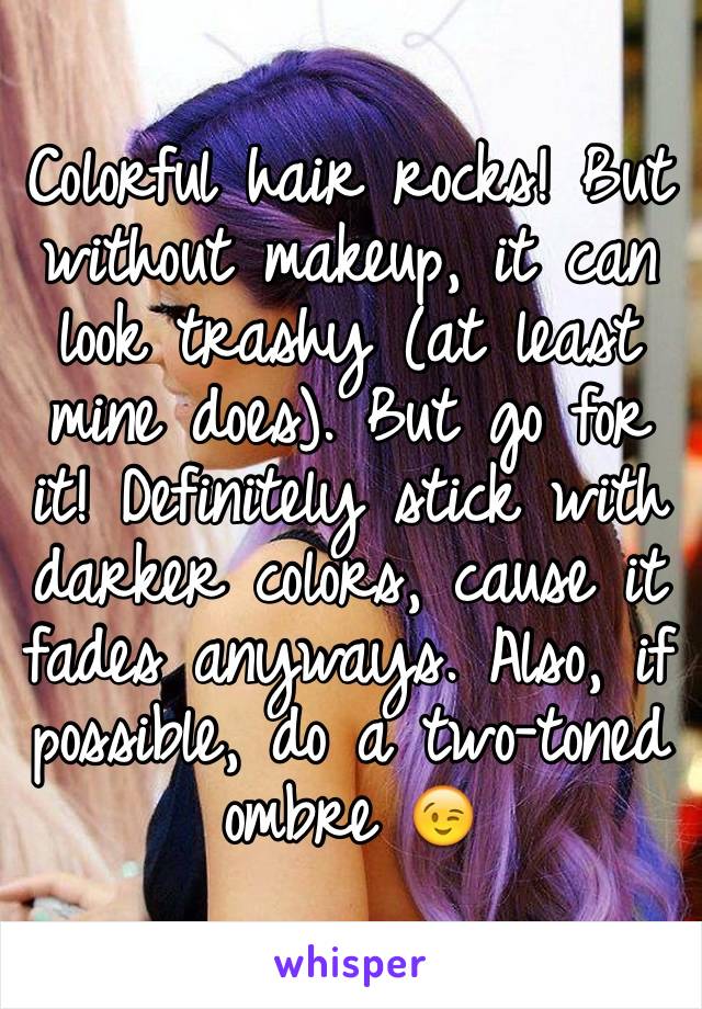 Colorful hair rocks! But without makeup, it can look trashy (at least mine does). But go for it! Definitely stick with darker colors, cause it fades anyways. Also, if possible, do a two-toned ombre 😉