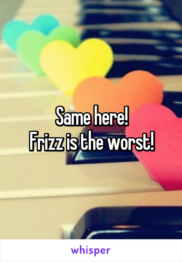 Same here!
Frizz is the worst!