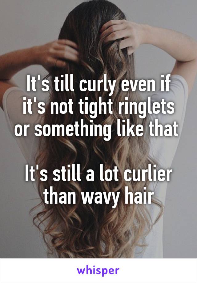 It's till curly even if it's not tight ringlets or something like that 

It's still a lot curlier than wavy hair