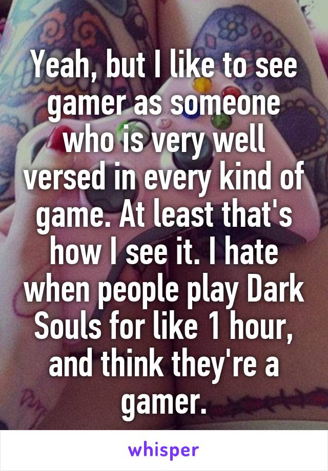 Yeah, but I like to see gamer as someone who is very well versed in every kind of game. At least that's how I see it. I hate when people play Dark Souls for like 1 hour, and think they're a gamer.