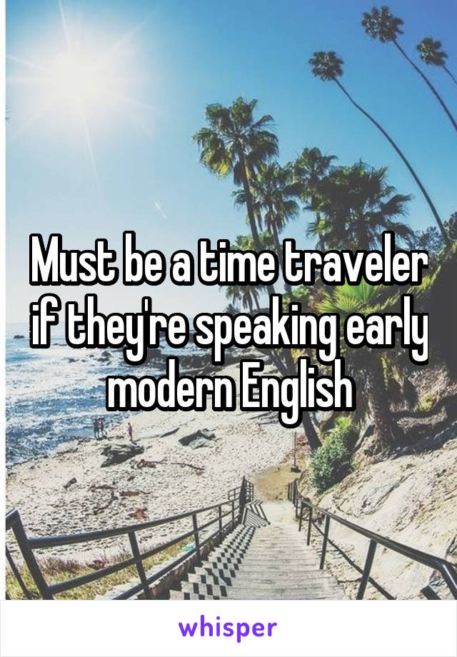 Must be a time traveler if they're speaking early modern English