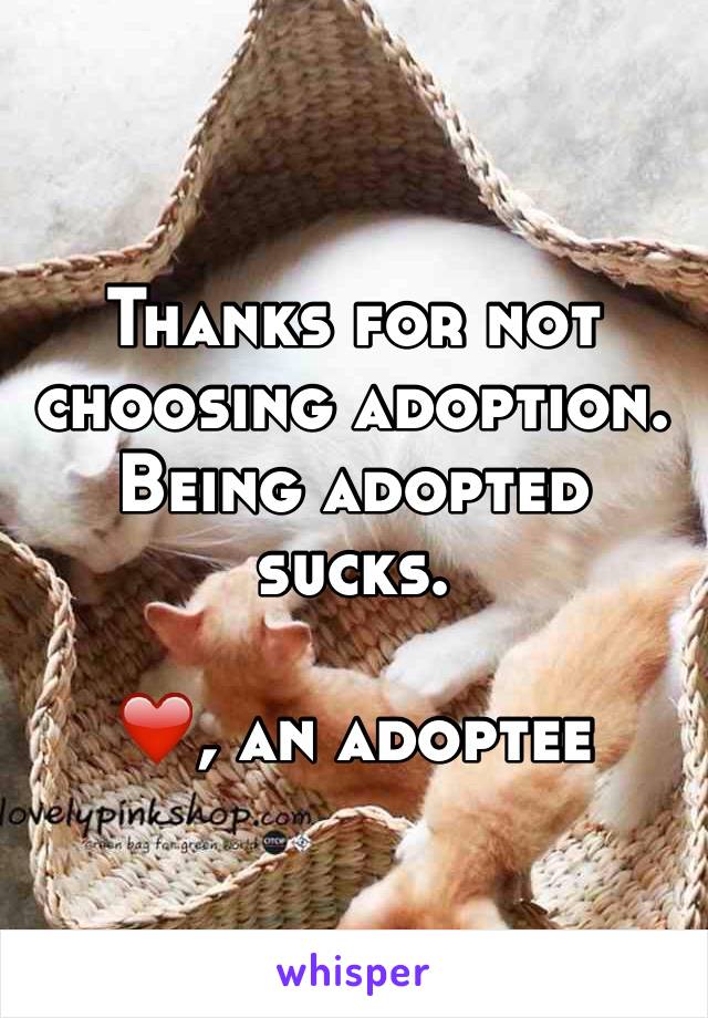 Thanks for not choosing adoption. Being adopted sucks.

❤️, an adoptee