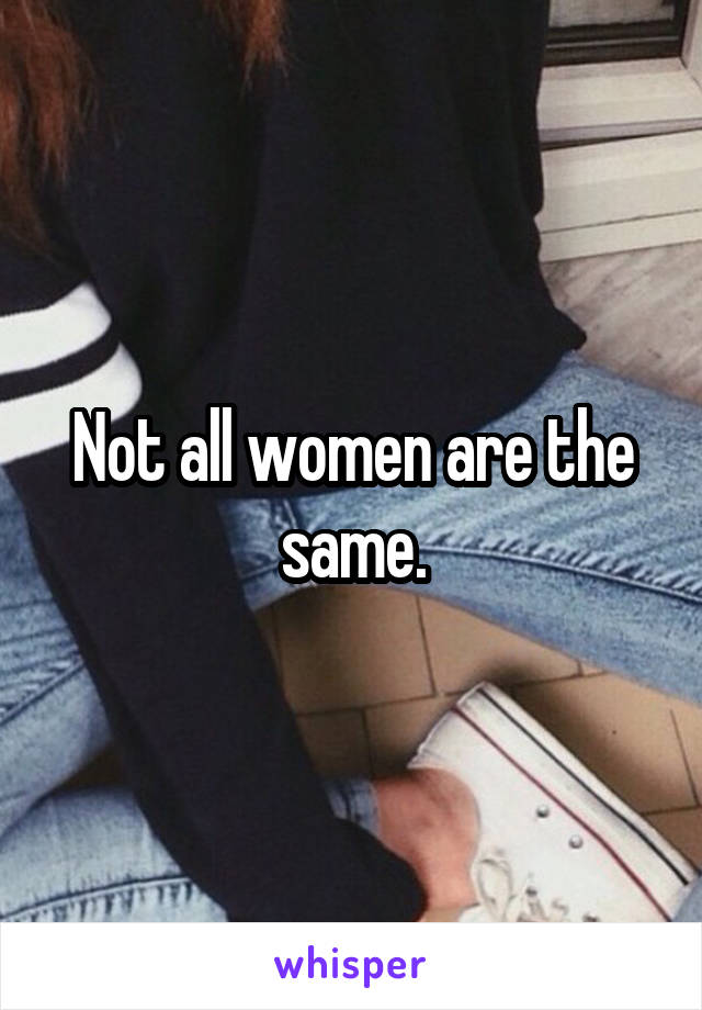 Not all women are the same.