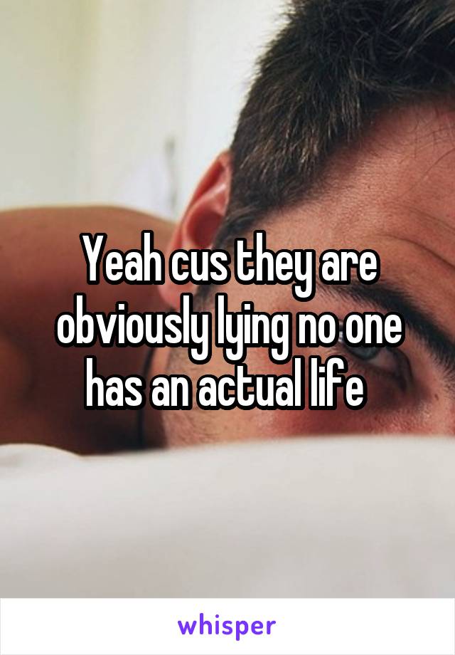 Yeah cus they are obviously lying no one has an actual life 