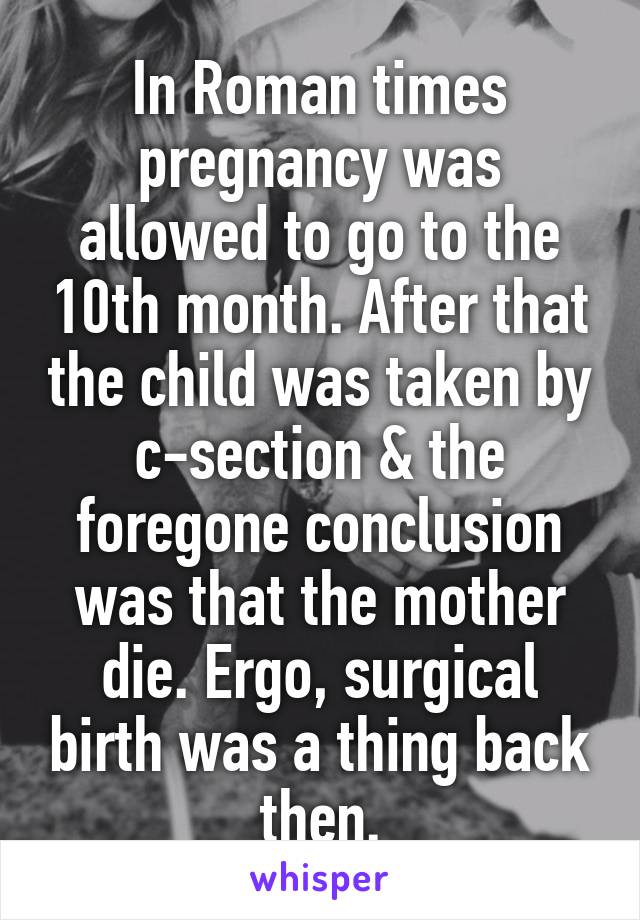 In Roman times pregnancy was allowed to go to the 10th month. After that the child was taken by c-section & the foregone conclusion was that the mother die. Ergo, surgical birth was a thing back then.