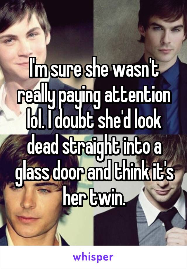 I'm sure she wasn't really paying attention lol. I doubt she'd look dead straight into a glass door and think it's her twin.