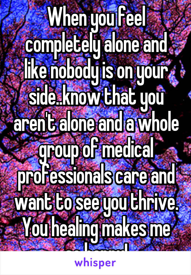 When you feel completely alone and like nobody is on your side..know that you aren't alone and a whole group of medical professionals care and want to see you thrive. You healing makes me so happy!