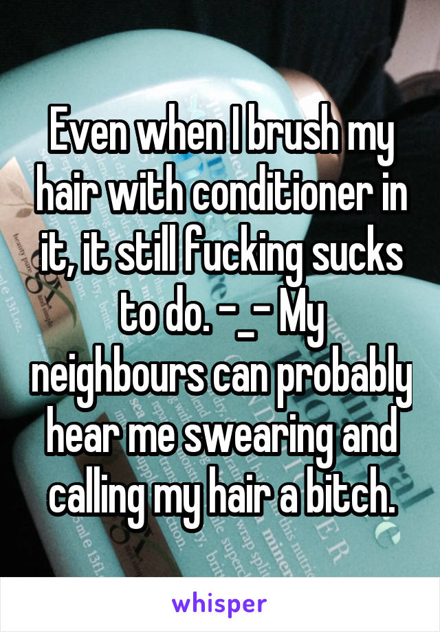 Even when I brush my hair with conditioner in it, it still fucking sucks to do. -_- My neighbours can probably hear me swearing and calling my hair a bitch.