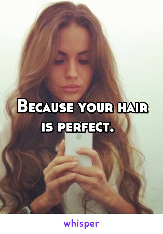 Because your hair is perfect.  