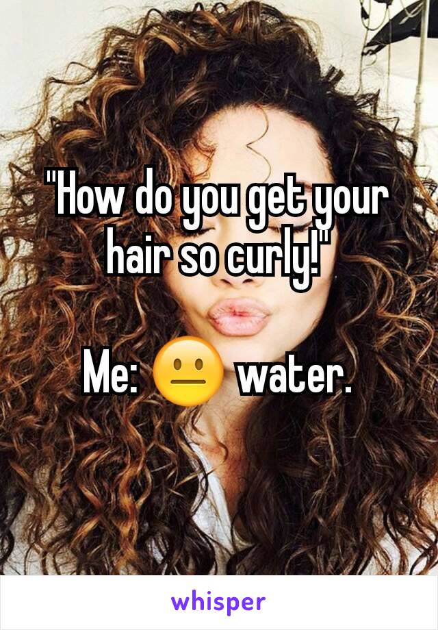 "How do you get your hair so curly!"

Me: 😐 water.