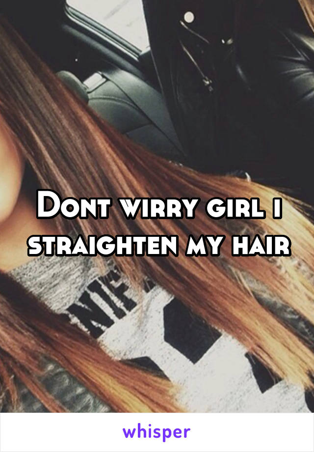 Dont wirry girl i straighten my hair