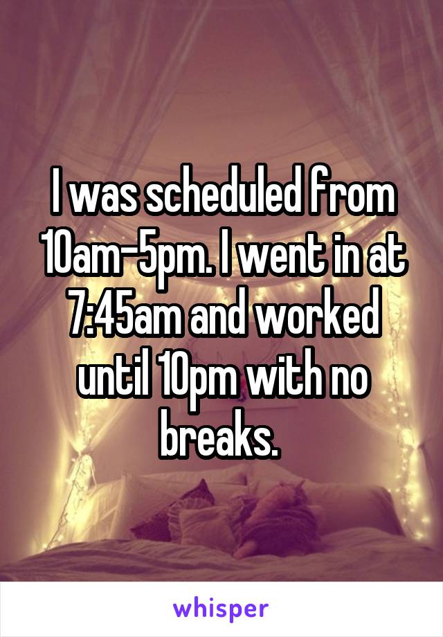 I was scheduled from 10am-5pm. I went in at 7:45am and worked until 10pm with no breaks. 