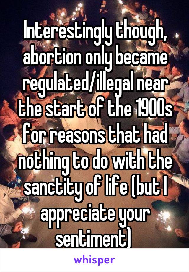 Interestingly though, abortion only became regulated/illegal near the start of the 1900s for reasons that had nothing to do with the sanctity of life (but I appreciate your sentiment) 