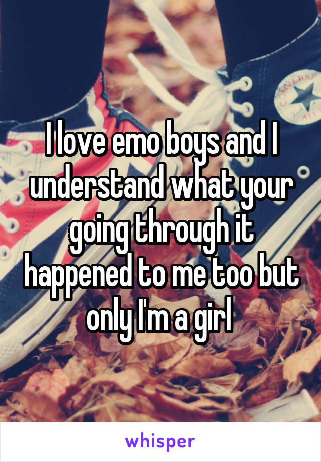 I love emo boys and I understand what your going through it happened to me too but only I'm a girl 