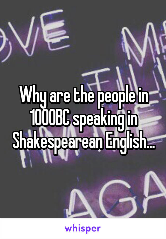 Why are the people in 1000BC speaking in Shakespearean English...