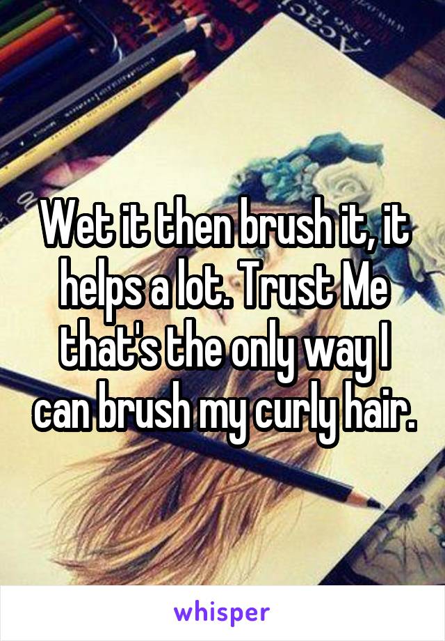 Wet it then brush it, it helps a lot. Trust Me that's the only way I can brush my curly hair.