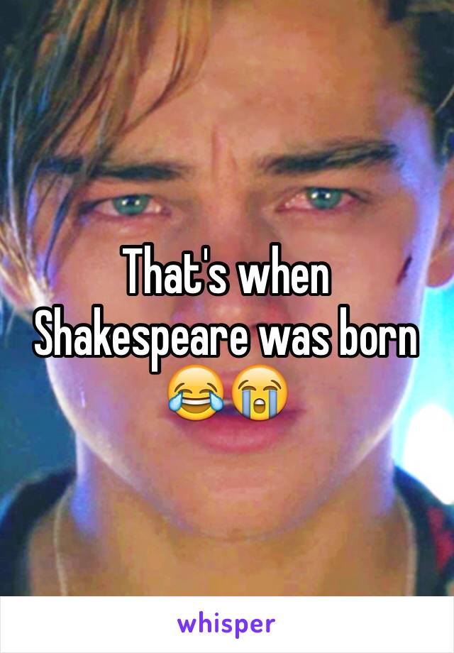 That's when Shakespeare was born 😂😭