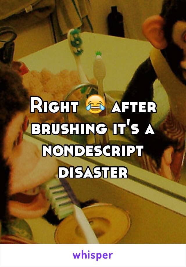 Right 😂 after brushing it's a nondescript disaster 