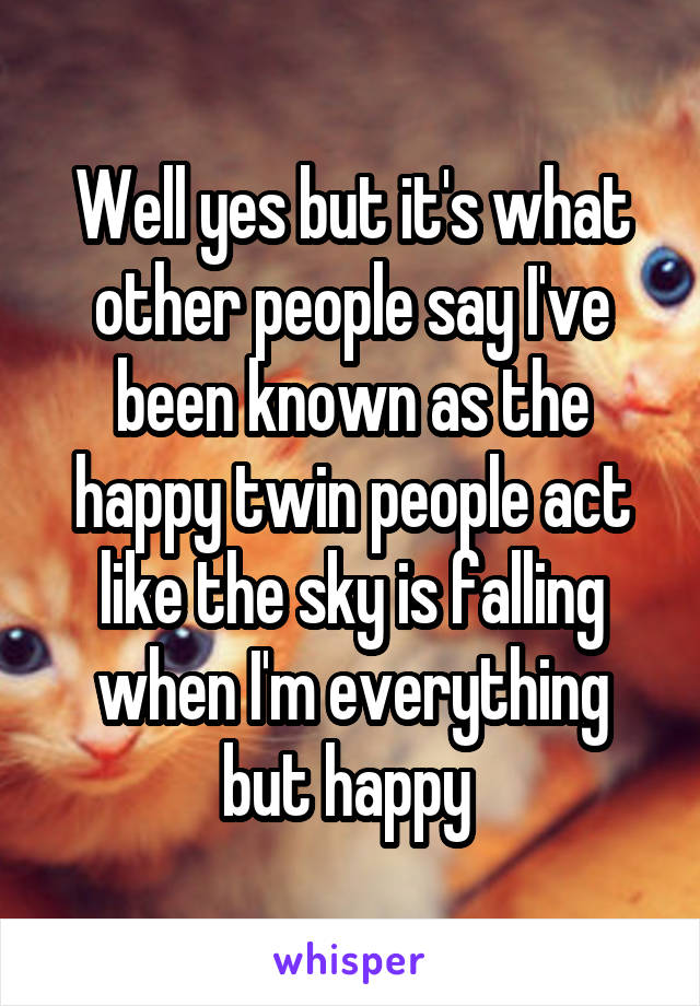 Well yes but it's what other people say I've been known as the happy twin people act like the sky is falling when I'm everything but happy 